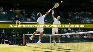 iPhone用户如何选择安全可靠的付费VPN服务？全面测评与实用建议