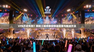 VPN开启失败？网络工程师教你快速排查与解决方法