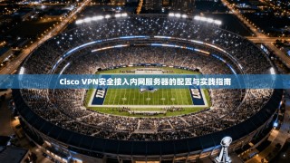 Cisco VPN安全接入内网服务器的配置与实践指南