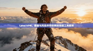 Lava VPN，便捷与风险并存的网络隧道工具解析