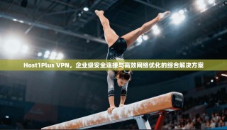 Host1Plus VPN，企业级安全连接与高效网络优化的综合解决方案