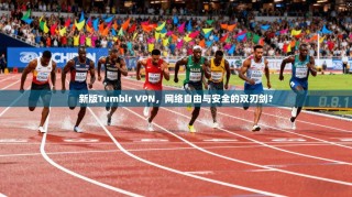 新版Tumblr VPN，网络自由与安全的双刃剑？