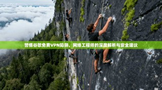 警惕谷歌免费VPN陷阱，网络工程师的深度解析与安全建议