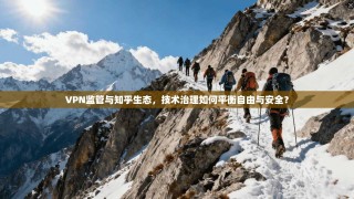 VPN监管与知乎生态，技术治理如何平衡自由与安全？