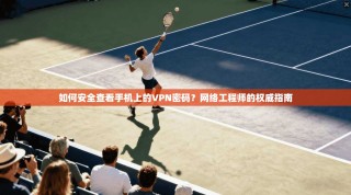 如何安全查看手机上的VPN密码？网络工程师的权威指南
