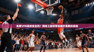 免费VPN真的安全吗？网络工程师带你揭开免费的真相