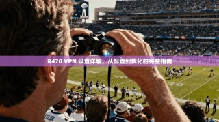 R478 VPN 设置详解，从配置到优化的完整指南
