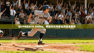 挂VPN玩GTA Online，网络优化与安全风险全解析
