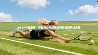 3G VPN路由器，移动办公与远程访问的智能解决方案