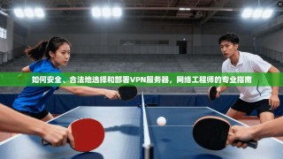 如何安全、合法地选择和部署VPN服务器，网络工程师的专业指南