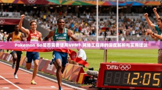 Pokemon Go是否需要使用VPN？网络工程师的深度解析与实用建议