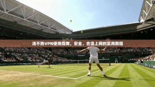 汤不热VPN使用指南，安全、合法上网的实用教程