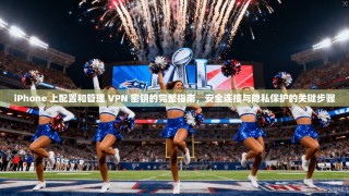iPhone 上配置和管理 VPN 密钥的完整指南，安全连接与隐私保护的关键步骤