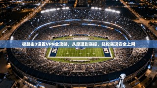 极路由3设置VPN全攻略，从原理到实操，轻松实现安全上网