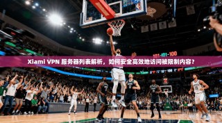 Xiami VPN 服务器列表解析，如何安全高效地访问被限制内容？