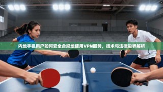 内地手机用户如何安全合规地使用VPN服务，技术与法律边界解析