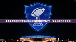 手把手教你如何在安卓设备上正确配置和使用VPN，安全上网的必备技能