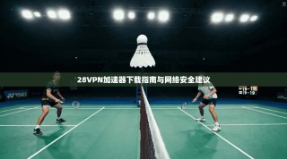 28VPN加速器下载指南与网络安全建议