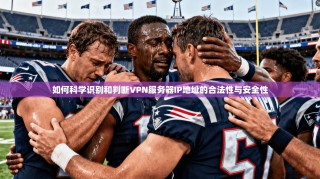 如何科学识别和判断VPN服务器IP地址的合法性与安全性