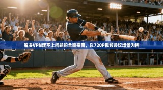 解决VPN连不上问题的全面指南，以720P视频会议场景为例