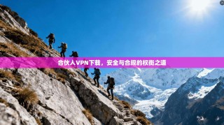 合伙人VPN下载，安全与合规的权衡之道