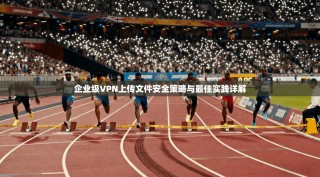 企业级VPN上传文件安全策略与最佳实践详解