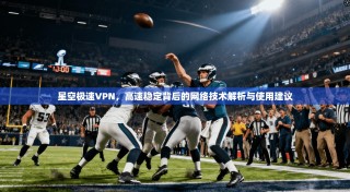 星空极速VPN，高速稳定背后的网络技术解析与使用建议