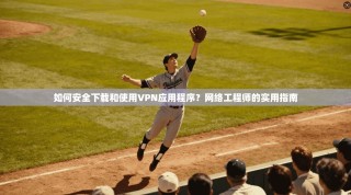 如何安全下载和使用VPN应用程序？网络工程师的实用指南