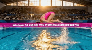 Windows 10 无法连接 VPN 的常见原因与详细排查解决方案