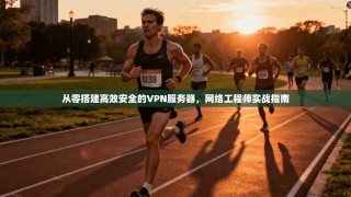 从零搭建高效安全的VPN服务器，网络工程师实战指南