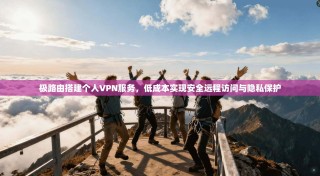 极路由搭建个人VPN服务，低成本实现安全远程访问与隐私保护