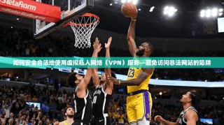 如何安全合法地使用虚拟私人网络（VPN）服务—避免访问非法网站的陷阱
