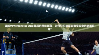 破解VPN Monster App背后的网络风险，为何它可能是你数字安全的隐形陷阱？
