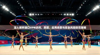 深入解析端口VPN访问，原理、应用场景与安全风险防范策略