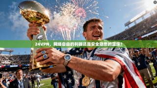 24VPN，网络自由的利器还是安全隐患的温床？