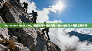 Uptodown Snap VPN，便捷访问与潜在风险并存的虚拟私人网络工具解析