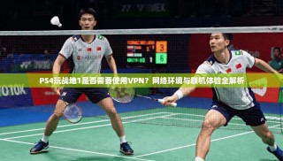 PS4玩战地1是否需要使用VPN？网络环境与联机体验全解析