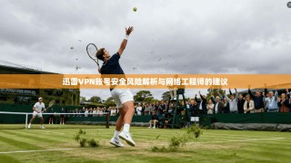 迅雷VPN账号安全风险解析与网络工程师的建议