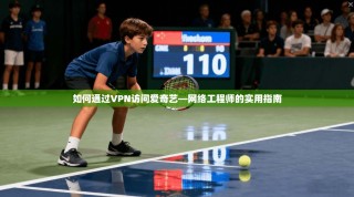 如何通过VPN访问爱奇艺—网络工程师的实用指南