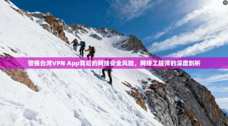 警惕台湾VPN App背后的网络安全风险，网络工程师的深度剖析