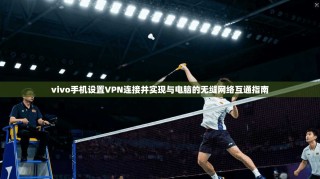 vivo手机设置VPN连接并实现与电脑的无缝网络互通指南