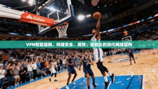VPN智能组网，构建安全、高效、自动化的现代网络架构