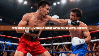 警惕网络黑灰产，VPN非法贩卖背后的网络安全风险与法律红线