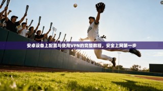 安卓设备上配置与使用VPN的完整教程，安全上网第一步