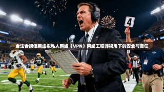 合法合规使用虚拟私人网络（VPN）网络工程师视角下的安全与责任