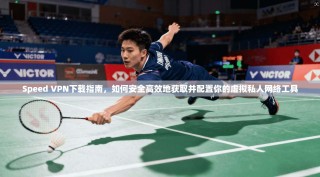Speed VPN下载指南，如何安全高效地获取并配置你的虚拟私人网络工具