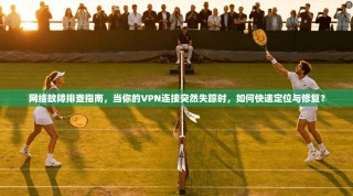 网络故障排查指南，当你的VPN连接突然失踪时，如何快速定位与修复？