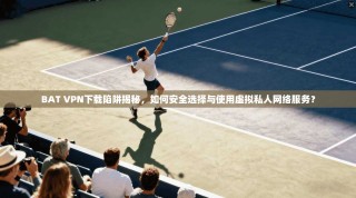BAT VPN下载陷阱揭秘，如何安全选择与使用虚拟私人网络服务？