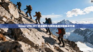 Green VPN 691 错误解析与网络连接问题解决方案