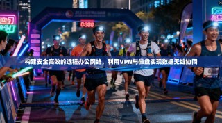 构建安全高效的远程办公网络，利用VPN与微盘实现数据无缝协同